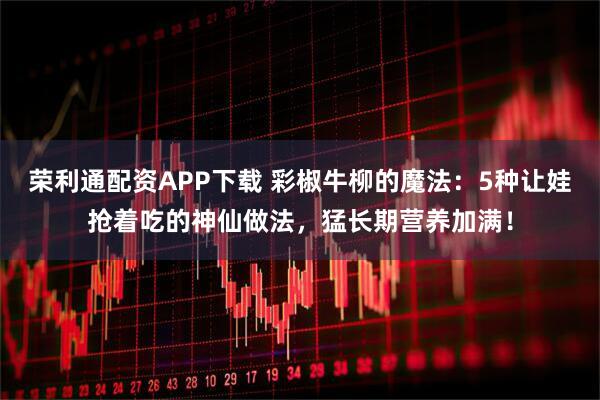 荣利通配资APP下载 彩椒牛柳的魔法：5种让娃抢着吃的神仙做法，猛长期营养加满！