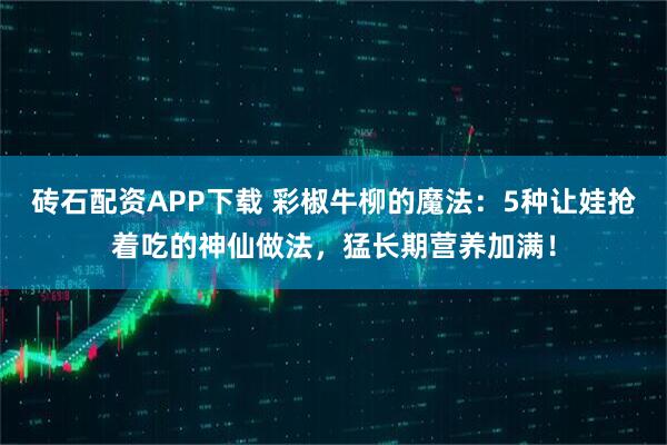 砖石配资APP下载 彩椒牛柳的魔法:5种让娃抢着吃的神仙做法,猛长期营养加满!