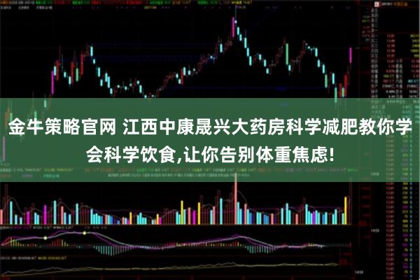金牛策略官网 江西中康晟兴大药房科学减肥教你学会科学饮食,让你告别体重焦虑!