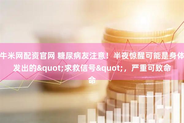 牛米网配资官网 糖尿病友注意!半夜惊醒可能是身体发出的"求救信号",严重可致命