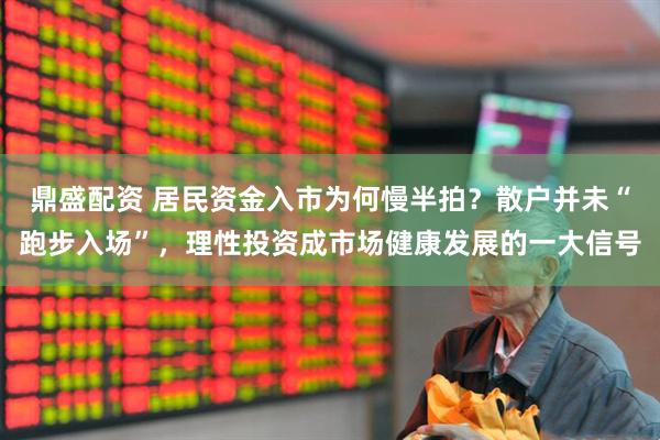 鼎盛配资 居民资金入市为何慢半拍?散户并未“跑步入场”,理性投资成市场健康发展的一大信号