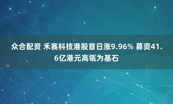 众合配资 禾赛科技港股首日涨9.96% 募资41.6亿港元高瓴为基石