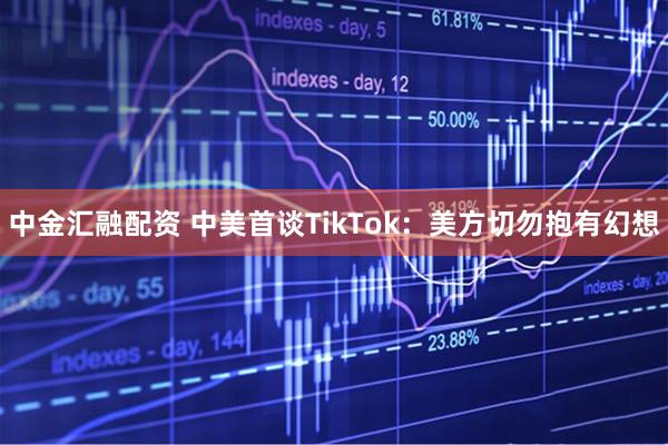中金汇融配资 中美首谈TikTok：美方切勿抱有幻想