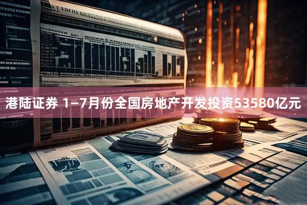 港陆证券 1—7月份全国房地产开发投资53580亿元