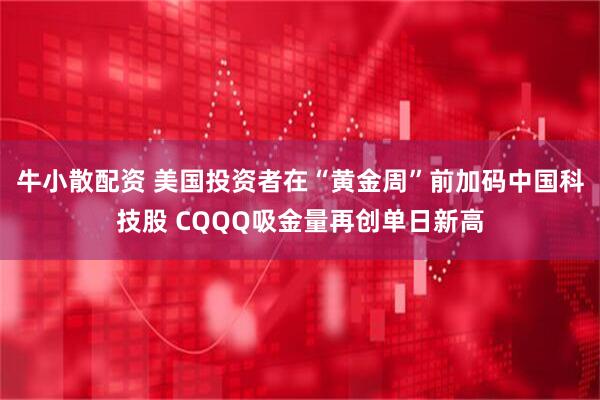 牛小散配资 美国投资者在“黄金周”前加码中国科技股 CQQQ吸金量再创单日新高