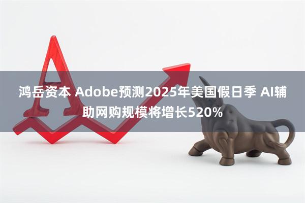鸿岳资本 Adobe预测2025年美国假日季 AI辅助网购规模将增长520%