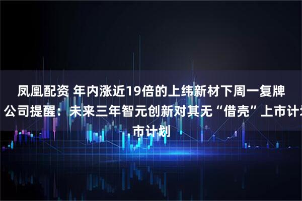 凤凰配资 年内涨近19倍的上纬新材下周一复牌，公司提醒：未来三年智元创新对其无“借壳”上市计划