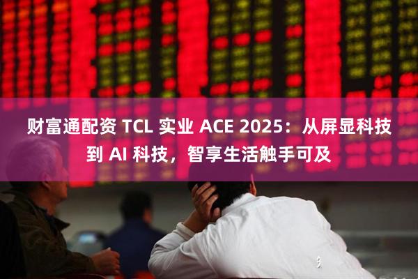 财富通配资 TCL 实业 ACE 2025：从屏显科技到 AI 科技，智享生活触手可及