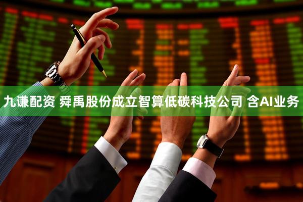 九谦配资 舜禹股份成立智算低碳科技公司 含AI业务