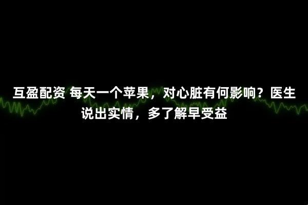 互盈配资 每天一个苹果，对心脏有何影响？医生说出实情，多了解早受益