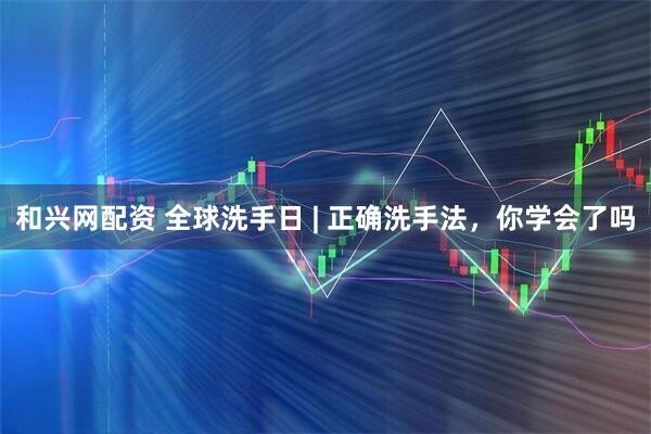 和兴网配资 全球洗手日 | 正确洗手法，你学会了吗