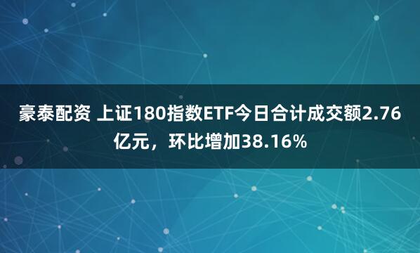 豪泰配资 上证180指数ETF今日合计成交额2.76亿元，环比增加38.16%