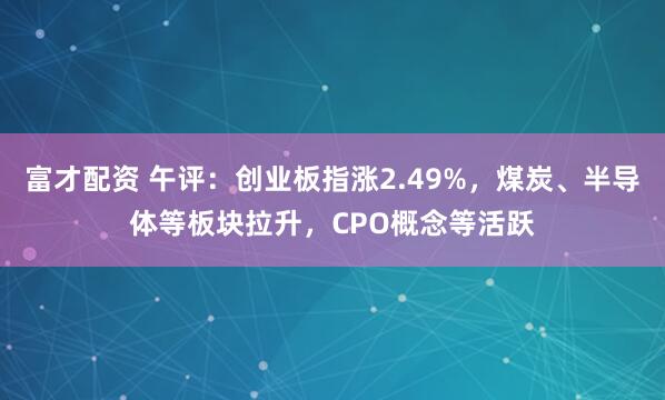 富才配资 午评：创业板指涨2.49%，煤炭、半导体等板块拉升，CPO概念等活跃