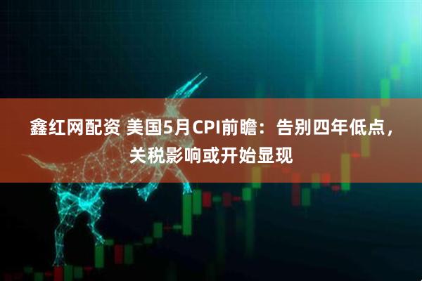 鑫红网配资 美国5月CPI前瞻:告别四年低点,关税影响或开始显现