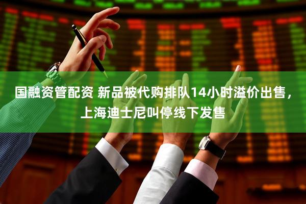 国融资管配资 新品被代购排队14小时溢价出售,上海迪士尼叫停线下发售