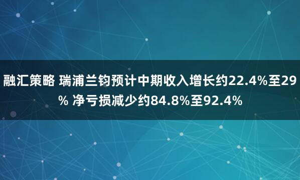 融汇策略 瑞浦兰钧预计中期收入增长约22.4%至29% 净亏损减少约84.8%至92.4%