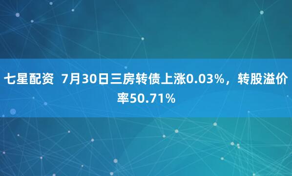 七星配资  7月30日三房转债上涨0.03%，转股溢价率50.71%