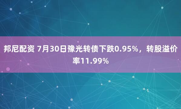 邦尼配资 7月30日豫光转债下跌0.95%，转股溢价率11.99%