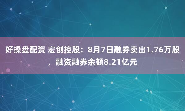 好操盘配资 宏创控股：8月7日融券卖出1.76万股，融资融券余额8.21亿元
