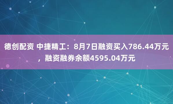 德创配资 中捷精工：8月7日融资买入786.44万元，融资融券余额4595.04万元