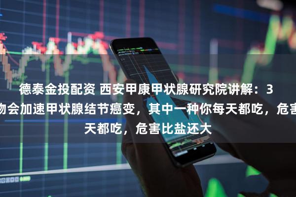 德泰金投配资 西安甲康甲状腺研究院讲解：3 种白色食物会加速甲状腺结节癌变，其中一种你每天都吃，危害比盐还大