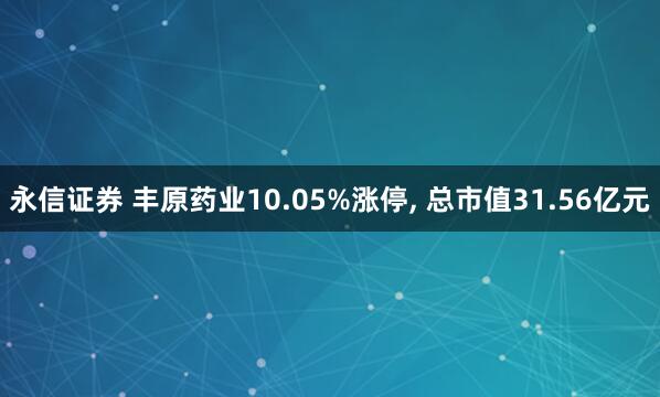 永信证券 丰原药业10.05%涨停, 总市值31.56亿元