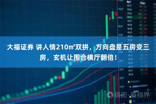 大福证券 讲人情210㎡双拼，方向盘是五房变三房，玄机让围合横厅翻倍！